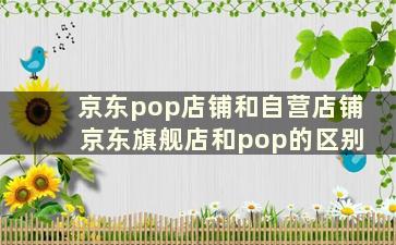 京东pop店铺和自营店铺 京东旗舰店和pop的区别